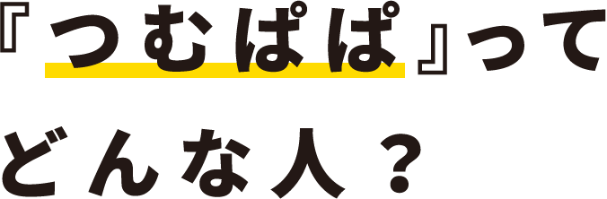 『つむぱぱ』ってどんな⼈？