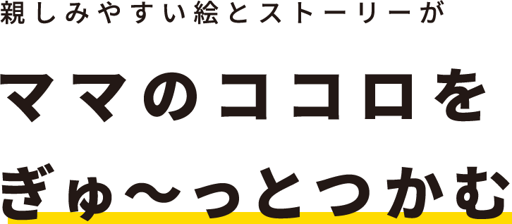 親しみやすい絵とストーリーがママのココロをぎゅ〜っとつかむ