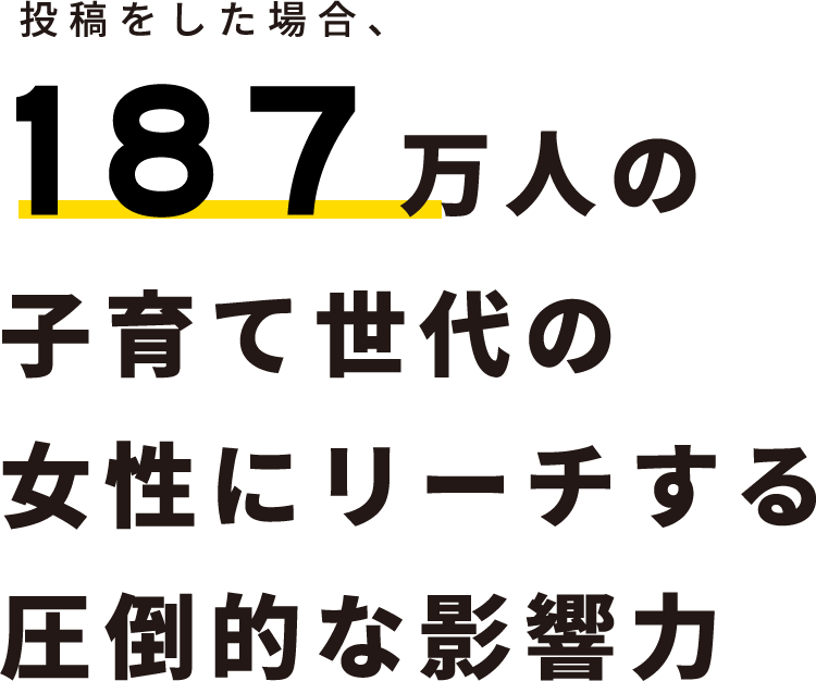 投稿をした場合、187万人の子育て世代の女性にリーチする圧倒的な影響力