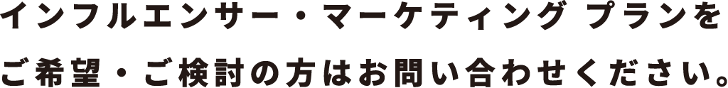 インフルエンサー・マーケティング プランをご希望・ご検討の方はお問い合わせください。